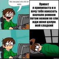 Хм письмо что это от кого Привет
я крипипаста и я хочу тебя наказать вначале ремнем потом ножом не спи жди меня целую мой сладкий