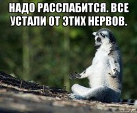 надо расслабится. все устали от этих нервов. 