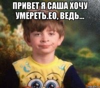 привет я саша хочу умереть.ео, ведь... 