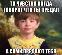 то чувство когда говорят что ты предал а сами предают тебя