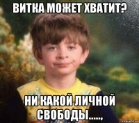 витка может хватит? ни какой личной свободы.....,