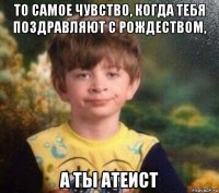 то самое чувство, когда тебя поздравляют с рождеством, а ты атеист