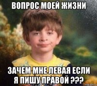 вопрос моей жизни зачем мне левая если я пишу правой ???