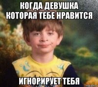 когда девушка которая тебе нравится игнорирует тебя