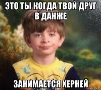 это ты когда твой друг в данже занимается херней