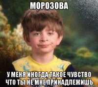 морозова у меня иногда такое чувство что ты не мне принадлежишь