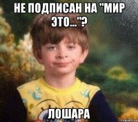 не подписан на "мир это..."? лошара