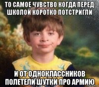 то самое чувство когда перед школой коротко потстригли и от одноклассников полетели шутки про армию