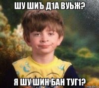 шу шиъ д1а вуьж? я шу шин бан туг1?