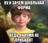 ну и зачем школьная форма ведь она ума не прибавит