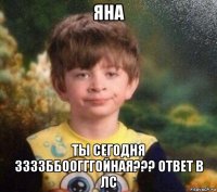 яна ты сегодня ззззббоогггойная??? ответ в лс