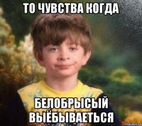 то чувства когда белобрысый выёбываеться