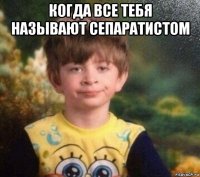 когда все тебя называют сепаратистом 