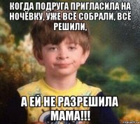 когда подруга пригласила на ночёвку, уже всё собрали, всё решили, а ей не разрешила мама!!!