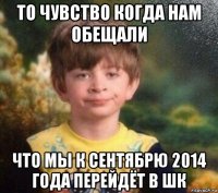 то чувство когда нам обещали что мы к сентябрю 2014 года перейдёт в шк