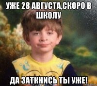 уже 28 августа,скоро в школу да заткнись ты уже!