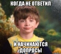 когда не ответил и начинаются допросы