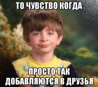 то чувство когда просто так добавляются в друзья