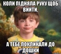 коли підняла руку щоб вийти, а тебе покликали до дошки