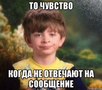 то чувство когда не отвечают на сообщение