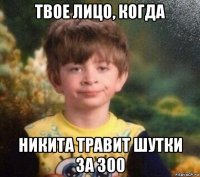 твое лицо, когда никита травит шутки за 300