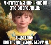 читатель знай - nadur это всего лишь, тщательно контролируемое безумие