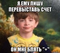 я ему пишу перевыставь счет он мне блять "+"