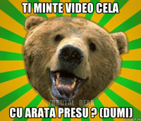 ti minte video cela cu arata presu ? (dumi)