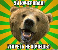 эй кучерявая! угореть не хочешь?