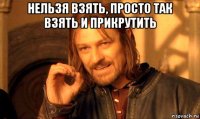 нельзя взять, просто так взять и прикрутить 