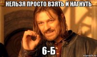 нельзя просто взять и нагнуть 6-б