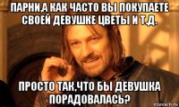 парни,а как часто вы покупаете своей девушке цветы и т.д. просто так,что бы девушка порадовалась?