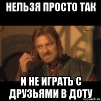 нельзя просто так и не играть с друзьями в доту