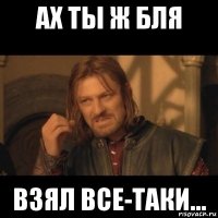 ах ты ж бля взял все-таки...