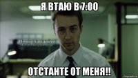 я втаю в 7:00 отстанте от меня!!