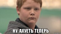  ну, ахуеть теперь