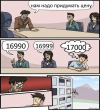 нам надо придумать цену 16990 16999 17000