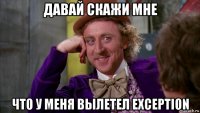 давай скажи мне что у меня вылетел exception