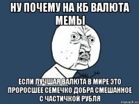 ну почему на кб валюта мемы если лучшая валюта в мире это проросшее семечко добра смешанное с частичкой рубля