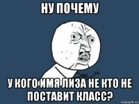 ну почему у кого имя лиза не кто не поставит класс?