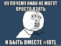 ну почему ниан не могут просто взять и быть вместе #idtl