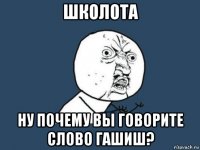 школота ну почему вы говорите слово гашиш?