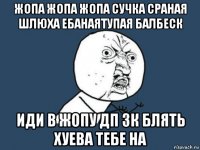 жопа жопа жопа сучка сраная шлюха ебанаятупая балбеск иди в жопу дп зк блять хуева тебе на