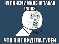 ну почему милена такая тупая что я не видела тупей