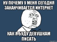 ну почему у меня сегодня заканчивается интернет как я буду девушкам писать