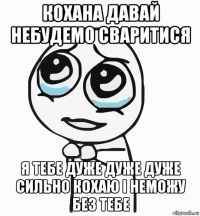 кохана давай небудемо сваритися я тебе дуже дуже дуже сильно кохаю і неможу без тебе