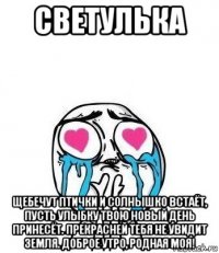 светулька щебечут птички и солнышко встаёт, пусть улыбку твою новый день принесёт. прекрасней тебя не увидит земля. доброе утро, родная моя!