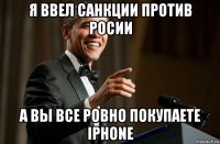 я ввел санкции против росии а вы все ровно покупаете iphone
