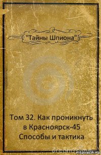 "Тайны Шпиона" Том 32. Как проникнуть в Красноярск-45 Способы и тактика