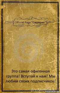 Official Page "Сюрприз " Это самая офигенная группа! Вступай к нам! Мы любим своих подписчиков!